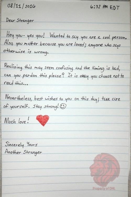 Dear Stranger,  Thank you for the thoughtful, warm, and lovely note. It was VERY much appreciated and came at the perfect time. I sincerely thank you from the bottom of my heart for the kindness you’ve shown me. I hope that you have an amazing day!