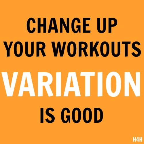 CHANGE UP YOUR WORKOUTS, VARIATION IS GOOD!