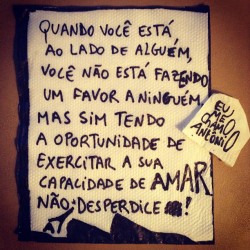 eumechamoantonio:  Quando você está ao lado de alguém, você não está fazendo um favor a ninguém. Mas, sim, tendo a oportunidade de exercitar a sua capacidade de amar. Não a desperdice! 