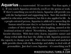 gentlechamomile:  Aquarius is a mastermind.  It’s no secret—but than again, it is.  If you watch Aquarius attentively, you’ll see the genius at work.  If there’s something you need to know, Aquarius will provide you with the background and