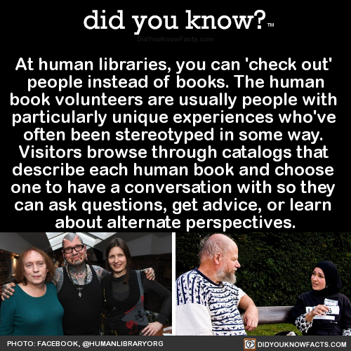 did-you-kno:  At human libraries, you can ‘check out’  people instead of books. The human book volunteers are usually people with  particularly unique experiences who’ve  often been stereotyped in some way.  Visitors browse through catalogs that