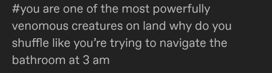 tag reading: you are one of the most powerfully venemous creatures on land why do you shuffle like you're trying to navigate the bathroom at 3 am