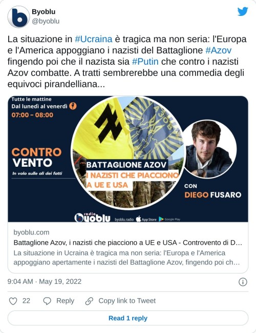 La situazione in #Ucraina è tragica ma non seria: l'Europa e l'America appoggiano i nazisti del Battaglione #Azov fingendo poi che il nazista sia #Putin che contro i nazisti Azov combatte. A tratti sembrerebbe una commedia degli equivoci pirandelliana...https://t.co/QJ0DiAttvj  — Byoblu (@byoblu) May 19, 2022