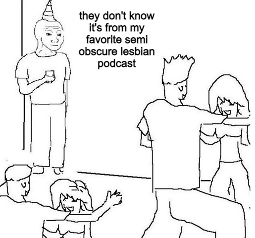 [ID: The "they don't know" meme, which shows simplistically drawn people dancing in a room as a neutral-faced man wearing a party hat stands apart from them in the corner. The man says: "they don't know it's from my favorite semi obscure lesbian podcast." End ID]