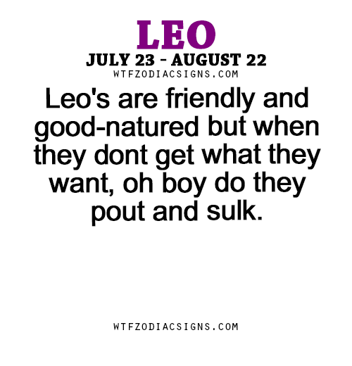 wtfzodiacsigns:  Leo’s are friendly and good-natured but when they dont get what they want, oh boy do they pout and sulk. - WTF Zodiac Signs Daily Horoscope!  