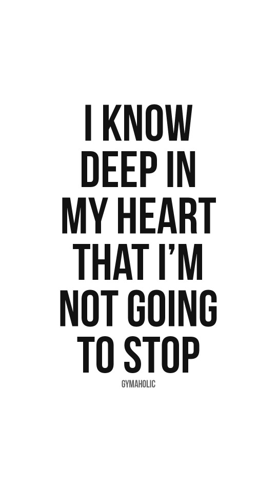 I know deep in my heart that I’m not going to stop