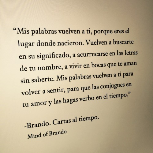 mindofbrando:  Mis palabras vuelven a ti, porque eres el lugar donde nacieron. Vuelven a buscarte en su significado, a acurrucarse en las letras de tu nombre, a vivir en bocas que te aman sin saberte. Mis palabras vuelven a ti para volver a sentir, para