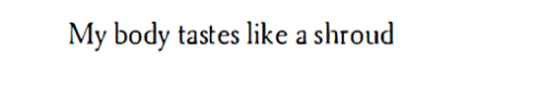 Adonis, ‘Body’, Selected Poems (trans. Khaled Mattawa)[Text ID: “My body tastes like a shroud.”]