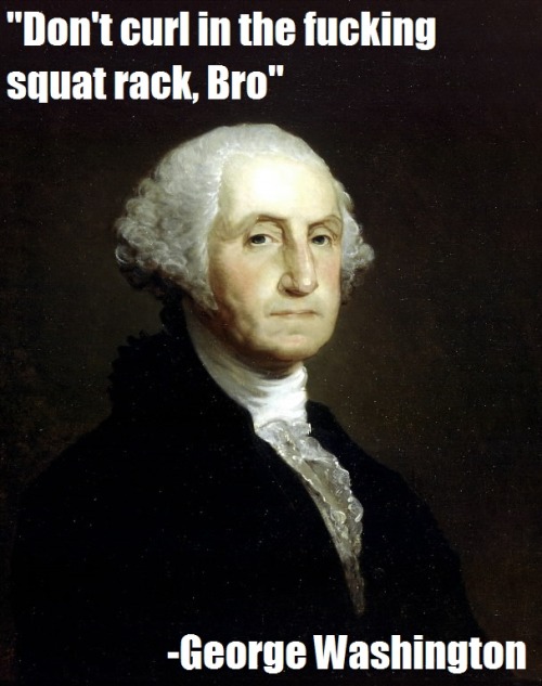 weaponsgradegains:  Part 3 of “Famous quotes famous people totally actually said.”  You wouldn’t go against our founding father and first President would you? No you would not. 