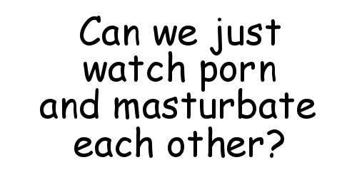 healthyfriction: Can We just watch Porn and Masturbate each other?Hell yes! We’ll have two spo