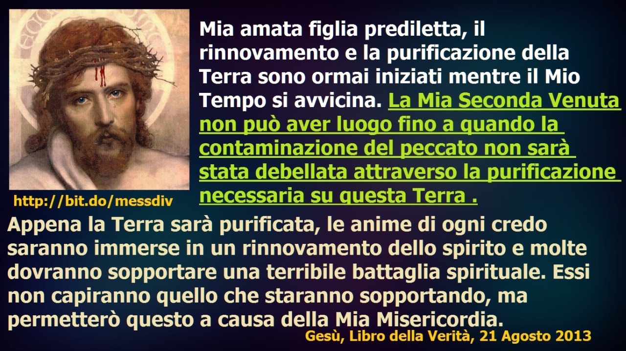 La Mia Seconda Venuta non può aver luogo fino a quando la contaminazione del peccato non sarà stata debellata attraverso la purificazione necessaria su questa Terra . July 12, 2021 at 02:00AM
Mia amata figlia prediletta, il rinnovamento e la...