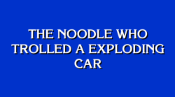 jeopardybot:  [The noodle who trolled a exploding car]