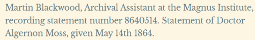 An excerpt from Lights Out's transcript where Martin says: "Martin Blackwood, Archival Assistant at the Magnus Institute, recording statement number 8640514. Statement of Doctor Algernon Moss, given May 14th 1864."