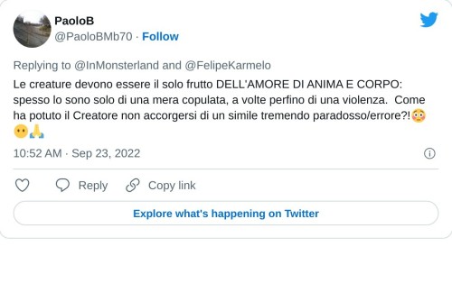 Le creature devono essere il solo frutto DELL'AMORE DI ANIMA E CORPO: spesso lo sono solo di una mera copulata, a volte perfino di una violenza. Come ha potuto il Creatore non accorgersi di un simile tremendo paradosso/errore?!😳😶🙏  — PaoloB (@PaoloBMb70) September 23, 2022