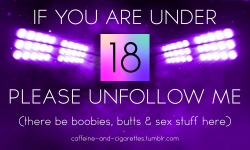 bfly77:  Hey there,  If you are under 18, please leave and unfollow my blog.