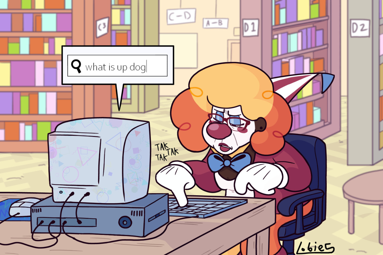 top 10 images taken before disaster---[ ID: Bernie Biggtop (a clown) sitting in front of an old-fashioned library computer on top of a wooden table.A speech bubble above the computer indicates an internet search bar. Text inside reads: what is up dog? Bernie squints at the screen through her reading glasses, and is pecking the keyboard keys with one finger. There are four brightly colored bookshelves in the background, as well as a wooden low table to the side. /end ID ] #clown ocs#coulroworld#bernie biggtop