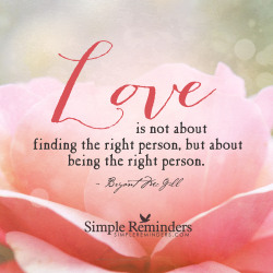 mysimplereminders:  “Love is not about finding the right person, but about being the right person.”  — Bryant McGill