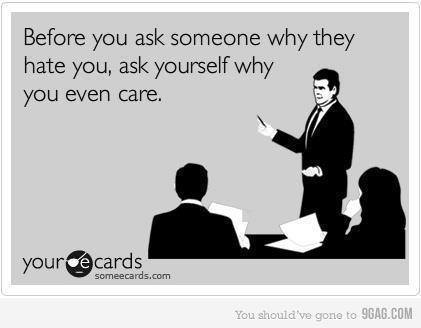 Hahaha, this is part of my entire life philosophy.   Just 6 months ago someone I really liked, out of nowhere, pretty much said she doesnt wanna be my friend anymore.  Then she tried to explain and I was just like “I don’t care.” and