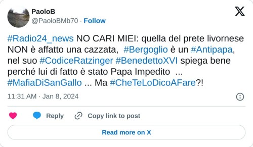 #Radio24_news NO CARI MIEI: quella del prete livornese NON è affatto una cazzata, #Bergoglio è un #Antipapa, nel suo #CodiceRatzinger #BenedettoXVI spiega bene perché lui di fatto è stato Papa Impedito ... #MafiaDiSanGallo ... Ma #CheTeLoDicoAFare?!  — PaoloB (@PaoloBMb70) January 8, 2024