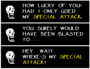 Papyrus: "HOW LUCKY OF YOU! HAD I ONLY USED MY SPECIAL ATTACK, YOU WOULD HAVE SURELY BEEN BLASTED TO... HEY. WAIT. WHERE'S MY SPECIAL ATTACK?"