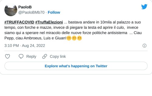 #TRUFFACOVID #TruffaElezioni ... bastava andare in 10mila al palazzo a suo tempo, con forche e mazze, invece di piegare la testa ed aprire il culo, invece siamo qui a sperare nel miracolo delle nuove forze politiche antisistema ... Ciau Pepp, ciau Ambroeus, Luis e Giuan!😶😶😶  — PaoloB (@PaoloBMb70) August 24, 2022