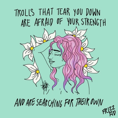 trolls that tear you down are afraid of your strength, and are searching for their own.  They ain’t 