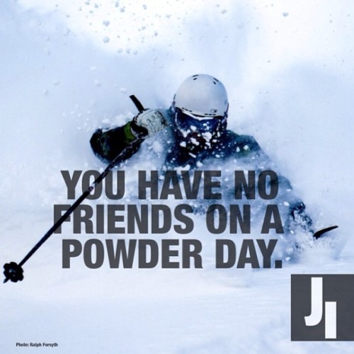 You have no friends on a powder day.