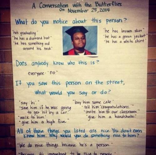 willlferal:  fromonesurvivortoanother:  Teacher asks her first graders about this photo of Mike Brown “We do nice things because he’s a person.” “Because it’s important to be nice to people.” :(  proof that racism is learned,