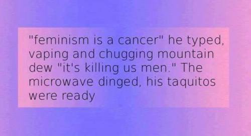 mensrightsactivism:  “feminism is a cancer” he typed, vaping and chugging mountain dew “it’s killing