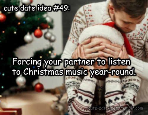 Cute date idea #49:Forcing your partner to listen to Christmas music year-round.Credits to Anonymous