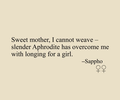 “Sweet mother, I cannot weave –
slender Aphrodite has overcome me
with longing for a girl.”