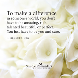 soprimandproper: mysimplereminders:  “To make a difference in someone’s world, you don’t have to be amazing, rich, talented beautiful, or perfect. You just have to be you and care.”  — Rebecca Fox   true 