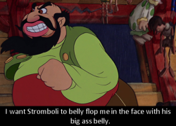 dirtydisneyconfessions: I want Stromboli to belly flop me in the face with his big ass belly.                 