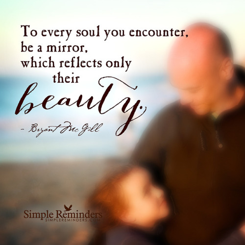 bryantmcgill: To every soul you encounter, be a mirror, which reflects only their beauty. — Bryant M