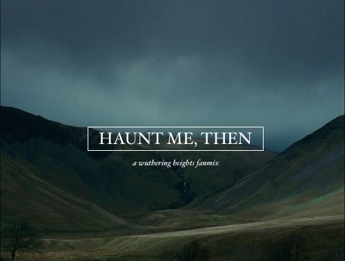 antiquarians: HAUNT ME, THEN: a wuthering heights fanmix Catherine Earnshaw, may you not rest as long as I am living. You said I killed you— haunt me, then! The murdered do haunt their murderers. I believe— I know that ghosts have wandered the earth.