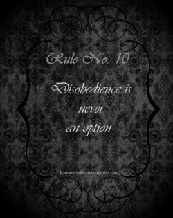 bourgeoisdeviance:  Rule No.10: Disobedience is never an option Not only will I always obey, I do not wish to disobey. In this world I exist to please You, and only You. Your wants, needs, and desires become mine and all that I am is consumed in being