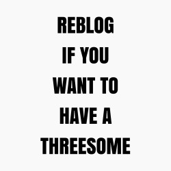 three-is-my-crowd:  Reblog if you want to have a threesome.