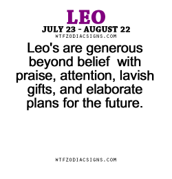 wtfzodiacsigns:  Leo’s are generous beyond belief  with praise, attention, lavish gifts, and elaborate plans for the future. - WTF Zodiac Signs Daily Horoscope!  