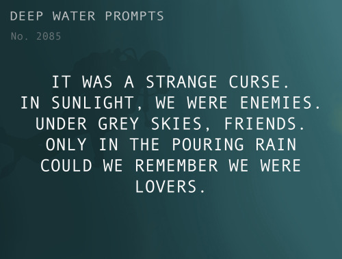 deepwaterwritingprompts:Text: It was a strange curse. In sunlight, we were enemies. Under grey skies