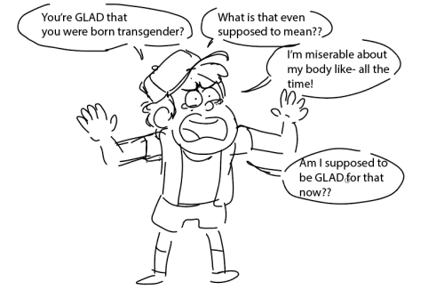 Dipper holds his hands up in frustration and continues "You're glad that you were born transgender? What's that even supposed to mean? I'm miserable about my body like- all the time! Am I supposed to be glad for that now?"