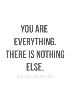 renovatiosilvaticus:  You are everything— There is nothing else. 