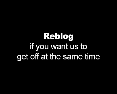 my-britnee-rose:  Reblog if you want us to get off at the same time Make sure you