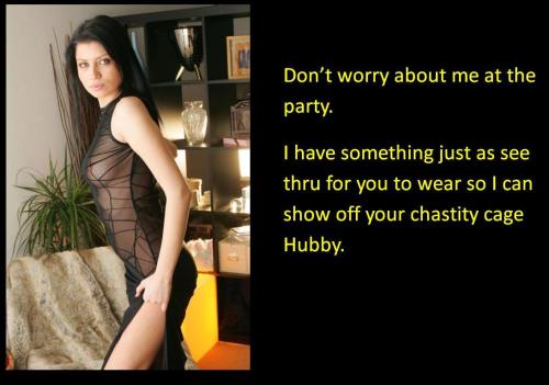 Don’t worry about me at the party. I have something just as see thru for you to wear so I can show off your chastity cage Hubby.