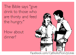 cursedkennedy:  catholicpickuplines:The Bible says “give drink to those who are thirsty and feed the hungry.” How about dinner?  duvernaysdaughter can u believe this