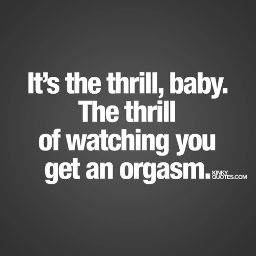 kinkyquotes: It’s the thrill, baby. The thrill of watching you get an orgasm. - Giving someone an or