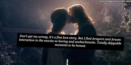 lotrconfessions:Don’t get me wrong, it’s a fine love story. But I find Aragorn and Arwen interaction