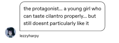 norwayspruce:shrimpsisbugs:shrimpsisbugs:shrimpsisbugs:workshopping a YA novel where the government divides everyone into social classes based on whether they like cilantro or think it tastes like soap on their 12th birthday everyone has to try cilantro