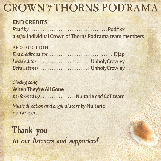 Crown of Thorns Pod’rama END CREDITS Read by: Podfixx and/or individual Crown of Thorns Pod’rama team members PRODUCTION End credits editor: Djap Head editor: UnholyCrowley Beta listener: UnholyCrowley CLOSING SONG When They’re All Gone performed by: Nuitarie and CoT team Music direction and original score by Nuitarie nuitarie.eu Thank you to our listeners and supporters! 