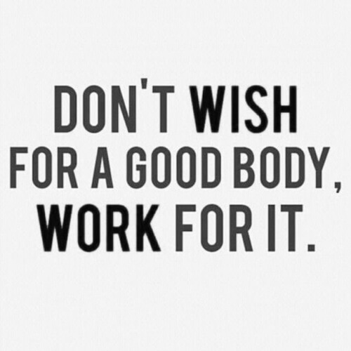 Don’t wish for a good body, work for it.