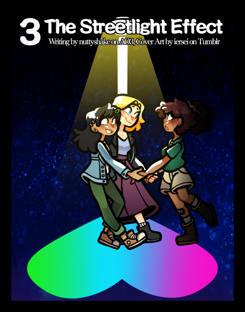 A cover art illustration of Anne Boonchuy, Sasha Waybright, and Marcy Wu from the show Amphibia as adults.
At the top of the illustration, there is a large 3 in the left hand corner. Next to this, are two rows of text. The top row reads the title "The Streetlight Effect". Below this, in smaller text, credit reads "Writing by nuttyshake on AO3, Cover Art by iersei on Tumblr".
The illustration features Sasha and Marcy standing under the glow of a black and white streetlight amidst a background of the dark blue of night. Yellow light shines down on them, covering them in white highlights. Marcy has an excited expression and Sasha wears a soft smile as they pull a surprised Anne out of the shadows and into the light with them. The streetlight glow extends down to the floor onto a heart colored in a gradient from green to blue to pink.